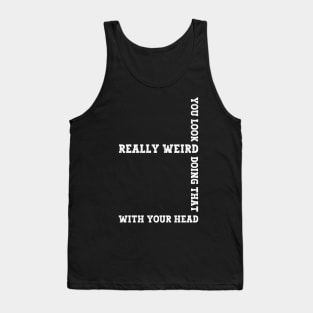 Exclusive Funny You Look Really Weird Doing That with Your Head Tank Top